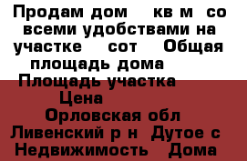 Продам дом 80 кв.м. со всеми удобствами на участке 80 сот. › Общая площадь дома ­ 80 › Площадь участка ­ 80 › Цена ­ 800 000 - Орловская обл., Ливенский р-н, Дутое с. Недвижимость » Дома, коттеджи, дачи продажа   